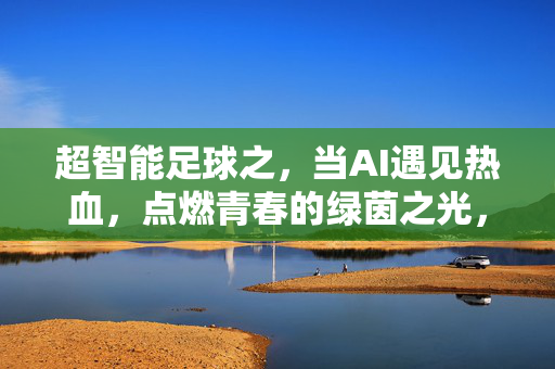 超智能足球之，当AI遇见热血，点燃青春的绿茵之光，超智能足球之当AI遇见热血，点燃青春的绿茵之光