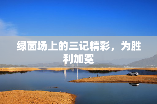 绿茵场上的三记精彩，为胜利加冕