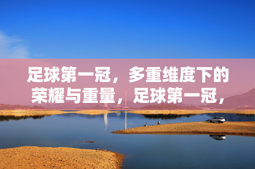 足球第一冠，多重维度下的荣耀与重量，足球第一冠，多重维度下的荣耀与重量