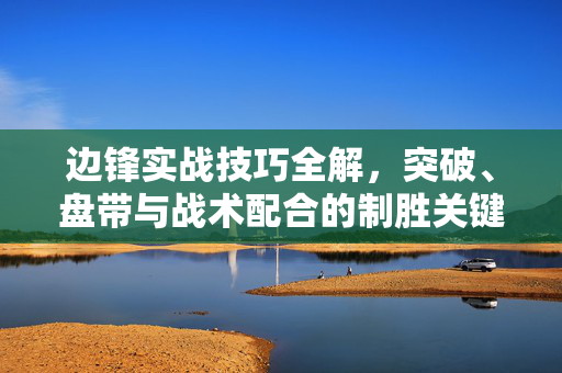 边锋实战技巧全解，突破、盘带与战术配合的制胜关键，边锋实战技巧全解，突破、盘带与战术配合的制胜关键