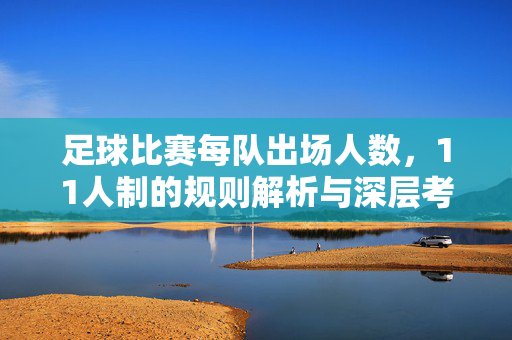 足球比赛每队出场人数，11人制的规则解析与深层考量，11人制足球比赛每队出场11人，规则解析与深层考量