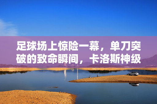 足球场上惊险一幕，单刀突破的致命瞬间，卡洛斯神级拦截力挽狂澜，足球场上单刀突破的惊险瞬间，卡洛斯神级拦截力挽狂澜