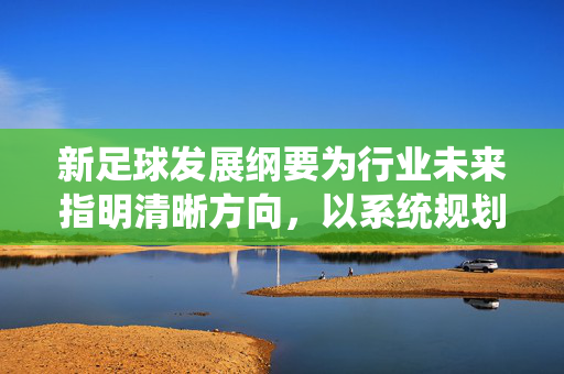 新足球发展纲要为行业未来指明清晰方向，以系统规划引领足球事业高质量发展，新足球发展纲要，以系统规划引领足球事业高质量发展，为行业未来指明清晰方向