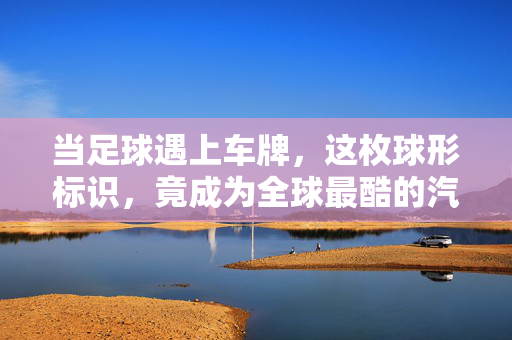 当足球遇上车牌，这枚球形标识，竟成为全球最酷的汽车身份证，足球遇上车牌，这枚球形标识，竟成全球最酷汽车身份证