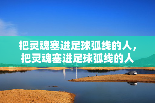 把灵魂塞进足球弧线的人，把灵魂塞进足球弧线的人