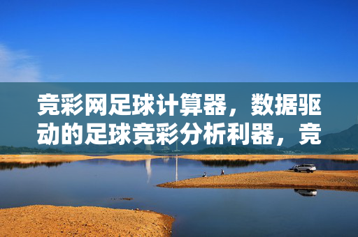 竞彩网足球计算器，数据驱动的足球竞彩分析利器，竞彩网足球计算器，数据驱动的足球竞彩分析利器