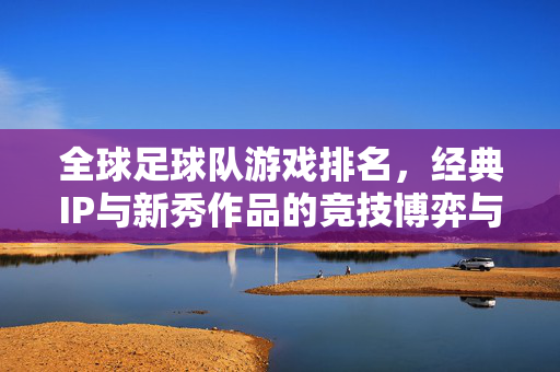 全球足球队游戏排名，经典IP与新秀作品的竞技博弈与玩家选择指南，全球足球队游戏排名，经典IP与新秀作品的竞技博弈及玩家选择指南