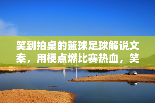 笑到拍桌的篮球足球解说文案，用梗点燃比赛热血，笑到拍桌的篮球足球解说文案，用梗点燃比赛热血
