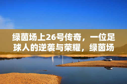 绿茵场上26号传奇，一位足球人的逆袭与荣耀，绿茵场上26号传奇，一位足球人的逆袭与荣耀
