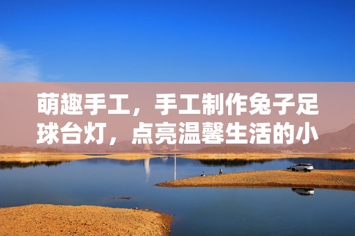 萌趣手工，手工制作兔子足球台灯，点亮温馨生活的小创意，萌趣手工，手工制作兔子足球台灯，点亮温馨生活的小创意