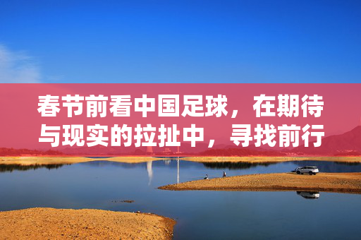 春节前看中国足球，在期待与现实的拉扯中，寻找前行方向，春节前看中国足球，在期待与现实的拉扯中，寻找前行方向