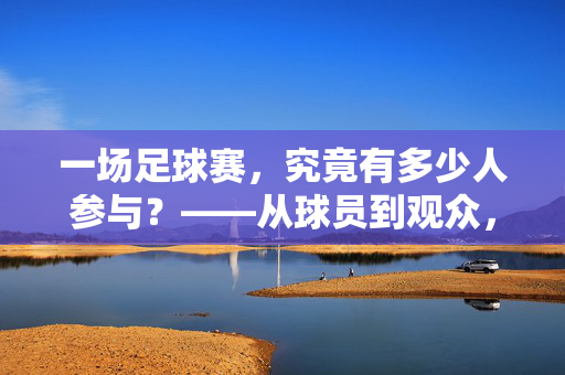 一场足球赛，究竟有多少人参与？——从球员到观众，数字背后的足球生态，一场足球赛，究竟有多少人参与？——从球员到观众，数字背后的足球生态