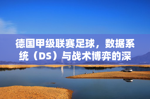 德国甲级联赛足球，数据系统（DS）与战术博弈的深度解析，德国甲级联赛，数据系统与战术博弈的深度解析