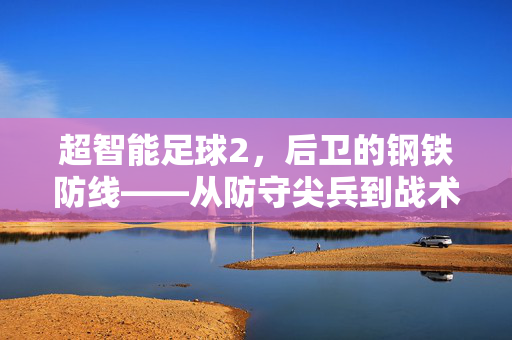 超智能足球2，后卫的钢铁防线——从防守尖兵到战术核心的进化之路，超智能足球2，后卫的钢铁防线——从防守尖兵到战术核心的进化之路