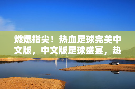 燃爆指尖！热血足球完美中文版，中文版足球盛宴，热血青春再续！燃爆指尖！热血足球完美中文版，中文版足球盛宴，热血青春再续！