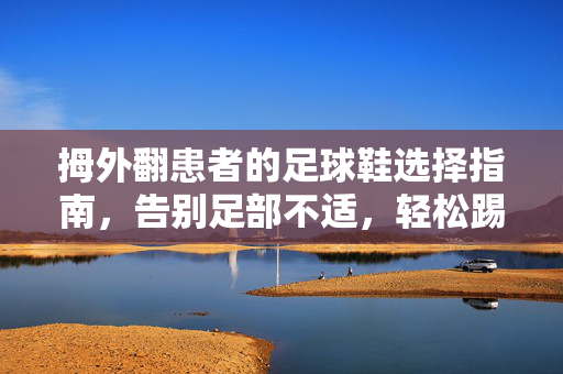 拇外翻患者的足球鞋选择指南，告别足部不适，轻松踢球