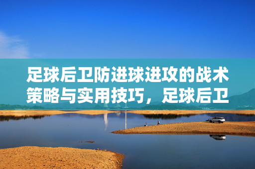 足球后卫防进球进攻的战术策略与实用技巧，足球后卫防进球进攻的战术策略与实用技巧