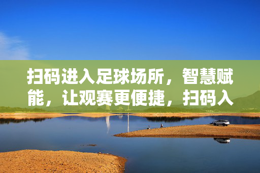 扫码进入足球场所，智慧赋能，让观赛更便捷，扫码入场智慧赋能 足球观赛更便捷