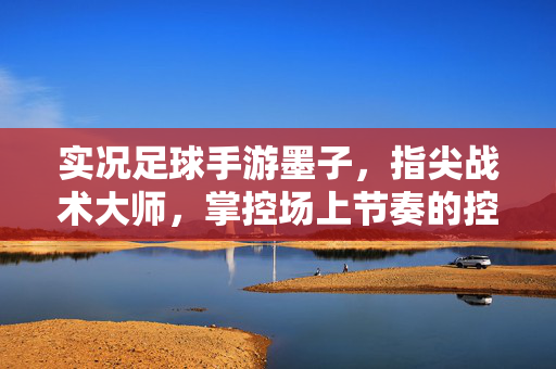 实况足球手游墨子，指尖战术大师，掌控场上节奏的控场者，实况足球手游墨子，指尖战术大师，掌控场上节奏的控场者