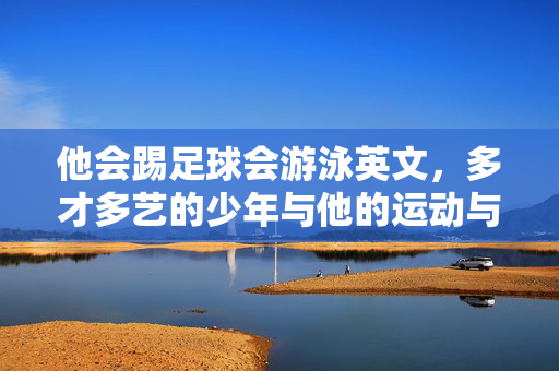 他会踢足球会游泳英文，多才多艺的少年与他的运动与语言双轨人生，足球、游泳与英文，多才少年的运动与语言双轨人生
