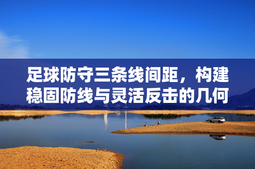 足球防守三条线间距，构建稳固防线与灵活反击的几何逻辑，足球防守三条线间距，构建稳固防线与灵活反击的几何逻辑