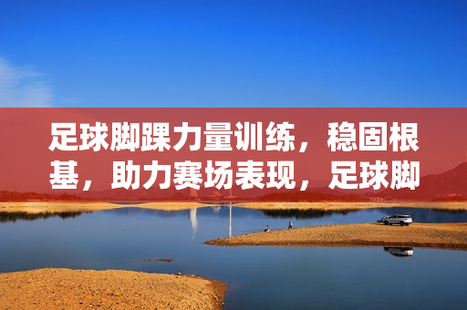 足球脚踝力量训练，稳固根基，助力赛场表现，足球脚踝力量训练，稳固根基，助力赛场表现