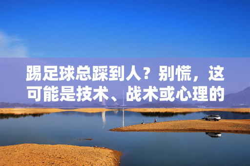 踢足球总踩到人？别慌，这可能是技术、战术或心理的信号，踢足球总踩到人？别慌，这可能是技术、战术或心理的信号