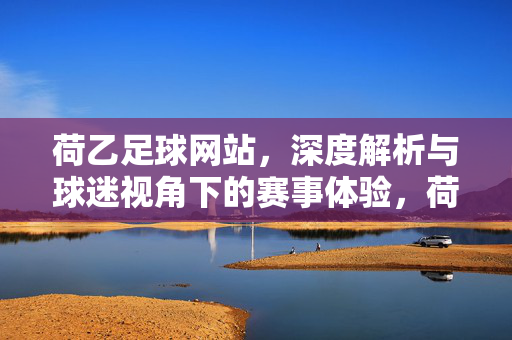 荷乙足球网站，深度解析与球迷视角下的赛事体验，荷乙足球网站，深度解析与球迷视角的赛事体验