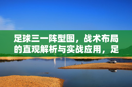 足球三一阵型图，战术布局的直观解析与实战应用，足球三一阵型图，战术布局的直观解析与实战应用