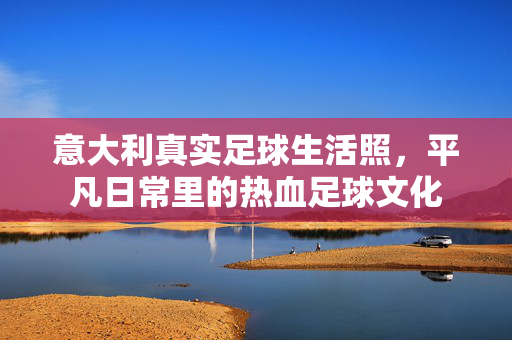 意大利真实足球生活照，平凡日常里的热血足球文化