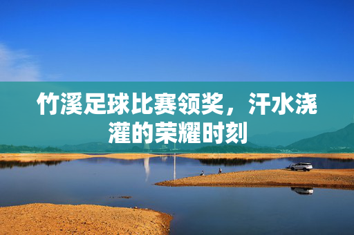 竹溪足球比赛领奖，汗水浇灌的荣耀时刻
