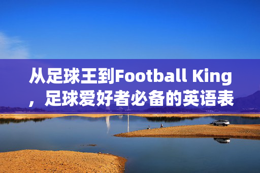 从足球王到Football King，足球爱好者必备的英语表达解析，从足球王到Football King，足球爱好者必备的英语表达解析