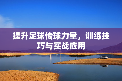 提升足球传球力量，训练技巧与实战应用