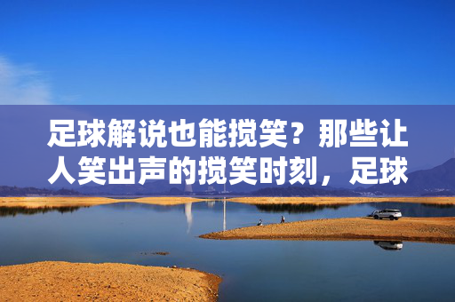 足球解说也能搅笑？那些让人笑出声的搅笑时刻，足球解说也能搅笑？那些让人笑出声的搅笑时刻