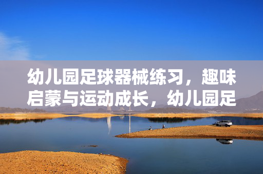 幼儿园足球器械练习，趣味启蒙与运动成长，幼儿园足球器械练习，趣味启蒙与运动成长