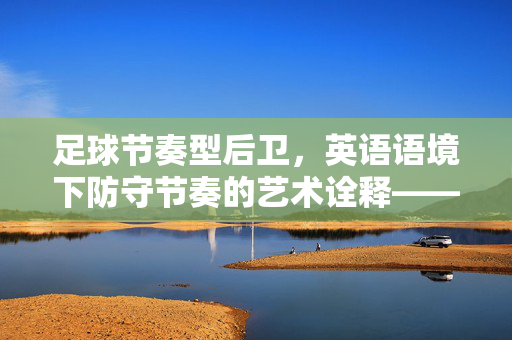 足球节奏型后卫，英语语境下防守节奏的艺术诠释——解析场上节拍掌控者的角色与价值，足球节奏型后卫，英语语境下防守节奏的艺术诠释——解析场上节拍掌控者的角色与价值