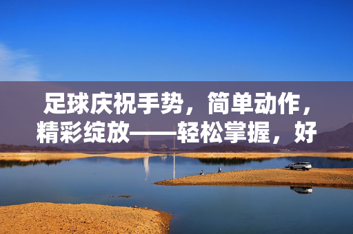 足球庆祝手势，简单动作，精彩绽放——轻松掌握，好看又好记的庆祝方式，足球庆祝手势，简单动作，精彩绽放——轻松掌握，好看又好记的庆祝方式
