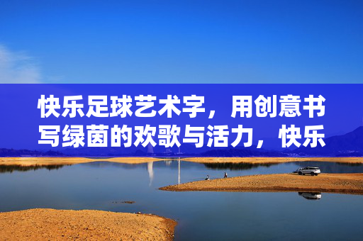 快乐足球艺术字，用创意书写绿茵的欢歌与活力，快乐足球艺术字，用创意书写绿茵的欢歌与活力