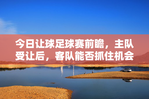 今日让球足球赛前瞻，主队受让后，客队能否抓住机会？主队受让后，客队能否抓住今日足球赛机会？
