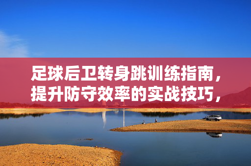 足球后卫转身跳训练指南，提升防守效率的实战技巧，足球后卫转身跳训练指南，提升防守效率的实战技巧