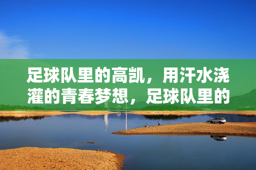 足球队里的高凯，用汗水浇灌的青春梦想，足球队里的高凯，用汗水浇灌的青春梦想