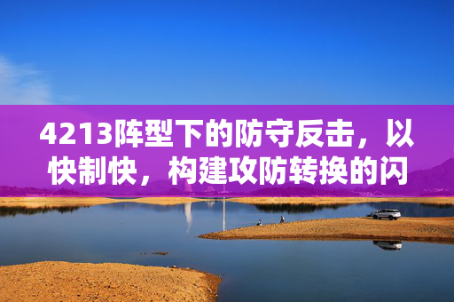 4213阵型下的防守反击，以快制快，构建攻防转换的闪电体系，4213阵型，以快制快，构建攻防转换的闪电体系