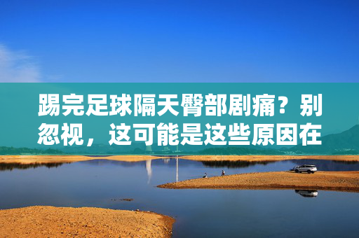 踢完足球隔天臀部剧痛？别忽视，这可能是这些原因在作妖，踢完足球隔天臀部剧痛？别忽视，或因这些原因在作妖