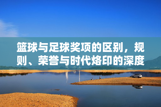 篮球与足球奖项的区别，规则、荣誉与时代烙印的深度剖析，篮球与足球奖项，规则、荣誉与时代烙印的深度解析