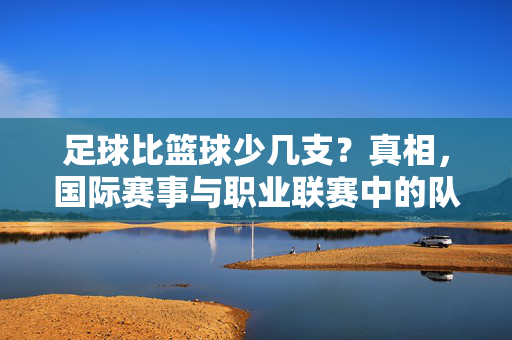 足球比篮球少几支？真相，国际赛事与职业联赛中的队伍数量差异解析，足球比篮球少几支？真相，国际赛事与职业联赛中的队伍数量差异解析
