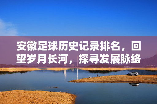 安徽足球历史记录排名,回望岁月长河,探寻发展脉络与未来展望,安徽足球历史记录排名,回望岁月长河,探寻发展脉络与未来展望