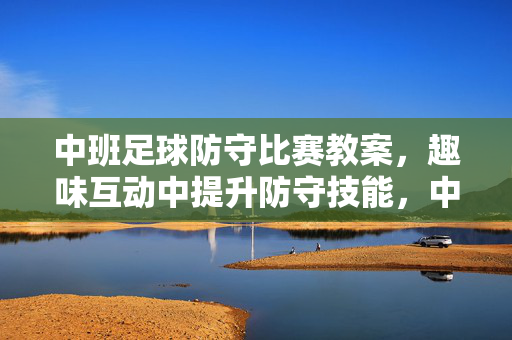 中班足球防守比赛教案,趣味互动中提升防守技能,中班足球防守比赛教案,趣味互动提升防守技能