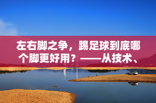 左右脚之争，踢足球到底哪个脚更好用？——从技术、习惯到竞技的深度解析，左右脚之争，踢足球到底哪个脚更好用？——从技术、习惯到竞技的深度解析