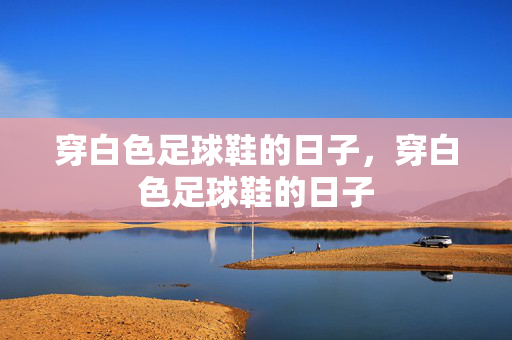 穿白色足球鞋的日子，穿白色足球鞋的日子