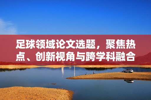 足球领域论文选题，聚焦热点、创新视角与跨学科融合的探讨，聚焦热点、创新视角与跨学科融合，足球领域论文选题的探讨